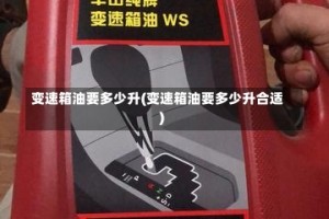 变速箱油要多少升(变速箱油要多少升合适)