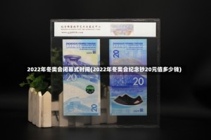 2022年冬奥会闭幕式时间(2022年冬奥会纪念钞20元值多少钱)