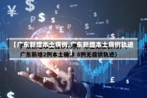 【广东新增本土病例,广东新增本土病例轨迹】