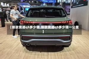 【新款奥迪q5多少钱,新款奥迪q5多少钱一公里】
