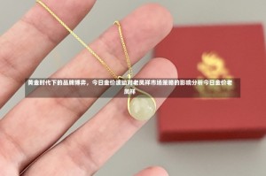 黄金时代下的品牌博弈，今日金价波动对老凤祥市场策略的影响分析今日金价老凤祥