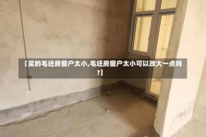 【买的毛坯房窗户太小,毛坯房窗户太小可以改大一点吗?】