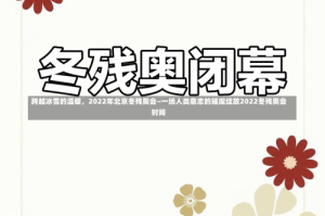 跨越冰雪的温暖，2022年北京冬残奥会—一场人类意志的璀璨绽放2022冬残奥会时间