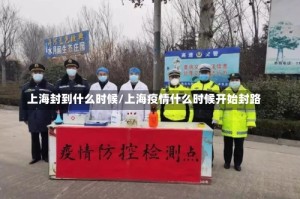 上海封到什么时候/上海疫情什么时候开始封路