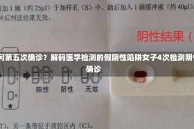 四次阴性为何第五次确诊？解码医学检测的假阴性陷阱女子4次检测阴性第5次被确诊