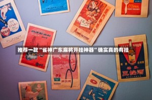 推荐一款“雀神广东麻将开挂神器”确实真的有挂