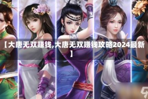 【大唐无双赚钱,大唐无双赚钱攻略2024最新】