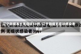 辽宁新增本土无症状50例/辽宁新增无症状感染者轨迹