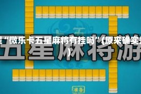 必看教程“微乐卡五星麻将有挂吗”(原来确实是有挂)