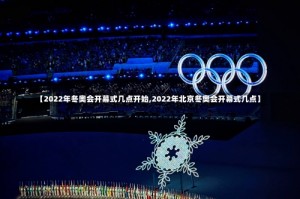 【2022年冬奥会开幕式几点开始,2022年北京冬奥会开幕式几点】