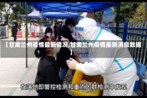 【甘肃兰州疫情最新情况,甘肃兰州疫情最新消息数据】