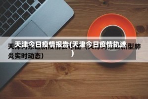 天津今日疫情报告(天津今日疫情轨迹)