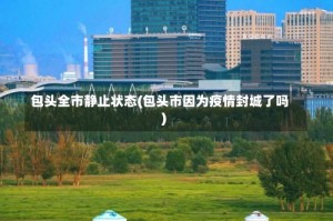 包头全市静止状态(包头市因为疫情封城了吗)