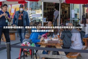 北京新增4区现确诊！疫情反弹压力下的防控挑战与市民应对指南北京近24小时新增确诊病例涉及4区