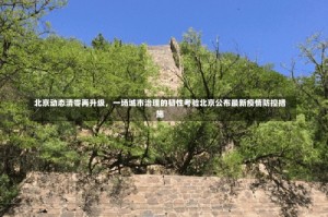 北京动态清零再升级，一场城市治理的韧性考验北京公布最新疫情防控措施