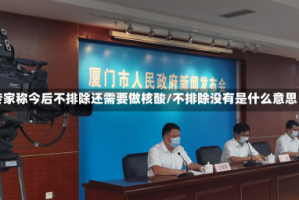 专家称今后不排除还需要做核酸/不排除没有是什么意思