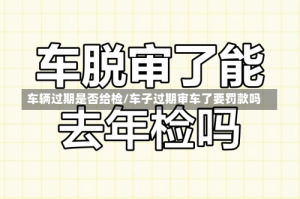 车辆过期是否给检/车子过期审车了要罚款吗