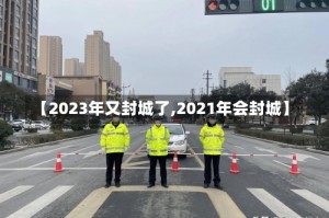 【2023年又封城了,2021年会封城】