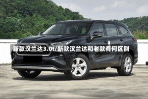 新款汉兰达3.0t/新款汉兰达和老款有何区别