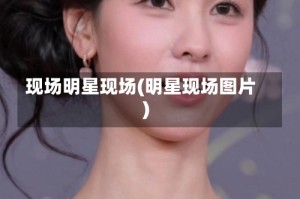 现场明星现场(明星现场图片)