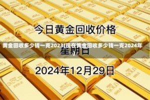 黄金回收多少钱一克2023(现在黄金回收多少钱一克2024年)