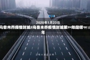 乌鲁木齐疫情封城/乌鲁木齐疫情封城第一年是哪一年