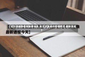 【哈尔滨最新疫情最新消息,哈尔滨最新的疫情情况 最新消息】