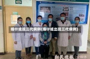 喀什或现三代病例(喀什或出现三代病例)