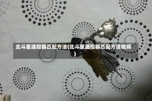 北斗星遥控器匹配方法(北斗星遥控器匹配方法视频)