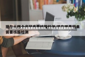 【2021七月出省需要核酸检测吗,7月份出省需要做核酸吗】