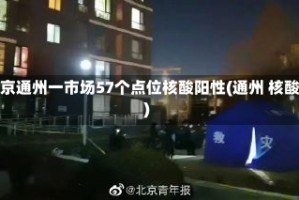 北京通州一市场57个点位核酸阳性(通州 核酸)