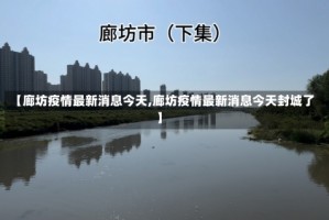 【廊坊疫情最新消息今天,廊坊疫情最新消息今天封城了】