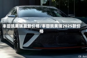 丰田凯美瑞最新价格/丰田凯美瑞2025款价格