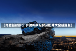 【奔驰新款报价,奔驰新款报价及图片大全越野版】