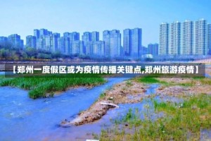 【郑州一度假区或为疫情传播关键点,郑州旅游疫情】