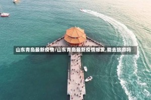 山东青岛最新疫情/山东青岛最新疫情爆发,能去旅游吗