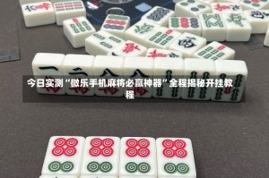 今日实测“微乐手机麻将必赢神器”全程揭秘开挂教程