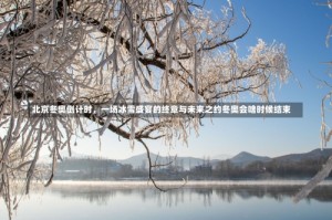 北京冬奥倒计时，一场冰雪盛宴的终章与未来之约冬奥会啥时候结束