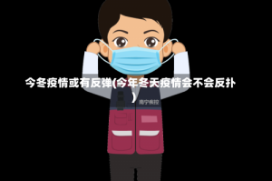 今冬疫情或有反弹(今年冬天疫情会不会反扑)
