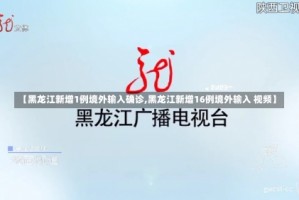 【黑龙江新增1例境外输入确诊,黑龙江新增16例境外输入 视频】