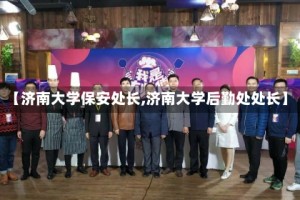 【济南大学保安处长,济南大学后勤处处长】