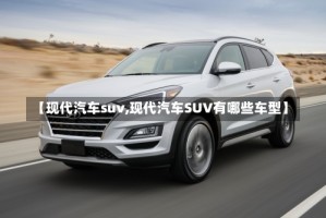 【现代汽车suv,现代汽车SUV有哪些车型】