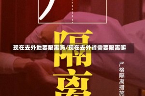 现在去外地要隔离吗/现在去外省需要隔离嘛