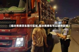 【临汾黄牌货车限行区域,临汾黄牌车可以进市区吗】