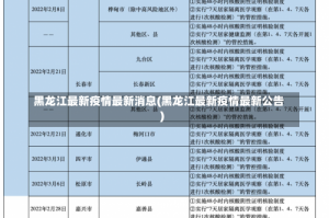 黑龙江最新疫情最新消息(黑龙江最新疫情最新公告)