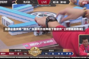 玩家必备攻略“微乐广东麻将开挂神器下载软件”(详细辅助教程)