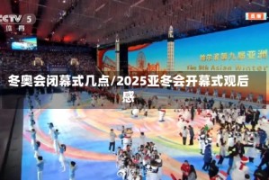 冬奥会闭幕式几点/2025亚冬会开幕式观后感