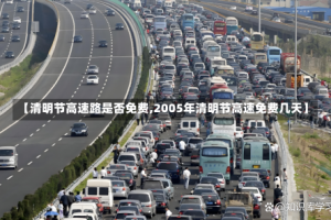 【清明节高速路是否免费,2005年清明节高速免费几天】