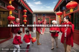 疫去春来又一年，2022春节的特别记忆过年时间2022春节