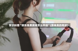 常识科普“微乐免费房间怎么开挂”(原来真的有挂)